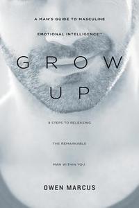 Grow Up: A Man's Guide to Masculine Emotional Intelligence di Owen Marcus edito da New Tribe Press
