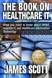 The Book on Healthcare It: What You Need to Know about Hipaa, Hospital It, and Healthcare Information Technology di James Scott edito da New Renaissance Corporation