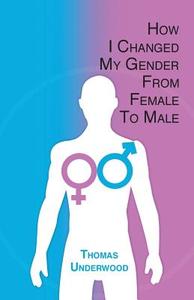 How I Changed My Gender from Female to Male: The Complete Story of My Transition with Helpful Advice and Tips for Others on the Same Journey di Thomas Underwood edito da Transitions Publishing