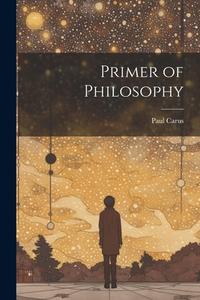 Primer of Philosophy di Paul Carus edito da LEGARE STREET PR