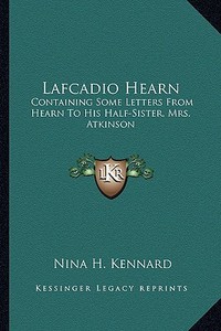Lafcadio Hearn: Containing Some Letters from Hearn to His Half-Sister, Mrs. Atkinson di Nina H. Kennard edito da Kessinger Publishing