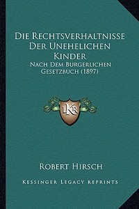 Die Rechtsverhaltnisse Der Unehelichen Kinder: Nach Dem Burgerlichen Gesetzbuch (1897) di Robert Hirsch edito da Kessinger Publishing