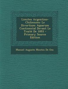 Limites Argentino-Chiliennes: Le Divortium Aquarum Continental Devant Le Traite de 1893 di Manuel Augusto Montes De Oca edito da Nabu Press