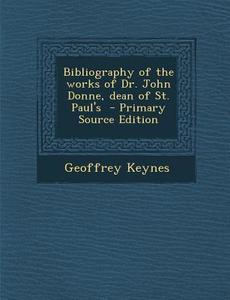 Bibliography of the Works of Dr. John Donne, Dean of St. Paul's di Geoffrey Keynes edito da Nabu Press