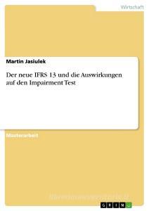 Der neue IFRS 13 und die Auswirkungen auf den Impairment Test di Martin Jasiulek edito da GRIN Publishing