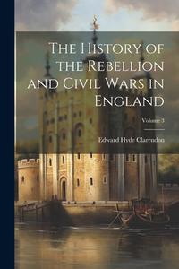 The History of the Rebellion and Civil Wars in England; Volume 3 di Edward Hyde Clarendon edito da LEGARE STREET PR