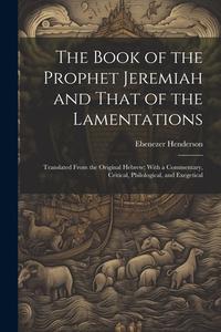 The Book of the Prophet Jeremiah and That of the Lamentations: Translated From the Original Hebrew; With a Commentary, Critical, Philological, and Exe di Ebenezer Henderson edito da LEGARE STREET PR
