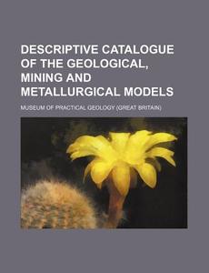 Descriptive Catalogue of the Geological, Mining and Metallurgical Models di Museum Of Practical Geology edito da Rarebooksclub.com