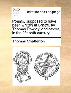 Poems, Supposed To Have Been Written At Bristol, By Thomas Rowley, And Others, In The Fifteenth Century. di Thomas Chatterton edito da Gale Ecco, Print Editions