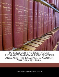 To Establish The Dominguez-escalante National Conservation Area And The Dominguez Canyon Wilderness Area. edito da Bibliogov