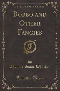 Bobbo And Other Fancies (classic Reprint) di Thomas Isaac Wharton edito da Forgotten Books