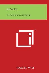 Judaism: Its Doctrines and Duties di Isaac M. Wise edito da Literary Licensing, LLC