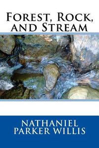 Forest, Rock, and Stream di Nathaniel Parker Willis edito da Createspace