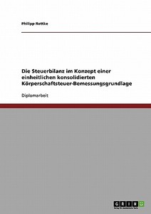 Die Steuerbilanz im Konzept einer einheitlichen konsolidierten Körperschaftsteuer-Bemessungsgrundlage di Philipp Rottke edito da GRIN Publishing