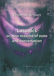 Laconics Or, New Maxims Of State And Conversation di Thomas Brown edito da Book On Demand Ltd.