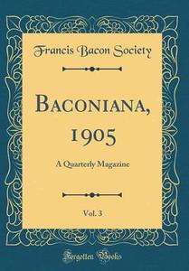 Baconiana, 1905, Vol. 3: A Quarterly Magazine (Classic Reprint) di Francis Bacon Society edito da Forgotten Books