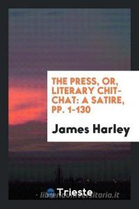 The Press, Or, Literary Chit-Chat: A Satire, Pp. 1-130 di James Harley edito da LIGHTNING SOURCE INC