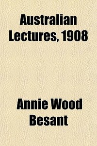 Australian Lectures, 1908 di Annie Wood Besant edito da General Books Llc