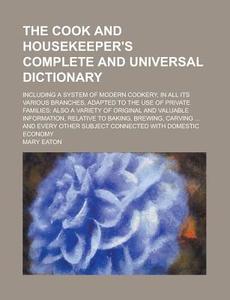 The Cook and Housekeeper's Complete and Universal Dictionary; Including a System of Modern Cookery, in All Its Various Branches, Adapted to the Use of di Mary Eaton edito da Rarebooksclub.com