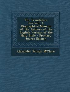 The Translators Revived: A Biographical Memoir of the Authors of the English Version of the Holy Bible di Alexander Wilson M'Clure edito da Nabu Press