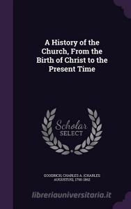 A History Of The Church, From The Birth Of Christ To The Present Time di Charles Augustus Goodrich edito da Palala Press