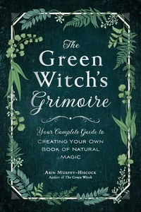 The Green Witch's Grimoire: Your Complete Guide to Creating Your Own Book of Natural Magic di Arin Murphy-Hiscock edito da ADAMS MEDIA