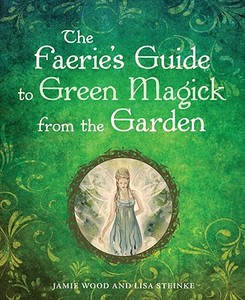 The Faerie's Guide to Green Magick from the Garden di Jamie Wood, Lisa Steinke edito da CELESTIAL ARTS