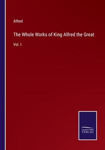 The Whole Works of King Alfred the Great di Alfred edito da Salzwasser-Verlag