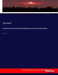 Administrativer Bericht über die Beteiligung Österreichs an der Weltausstellung di Paul Beck edito da hansebooks