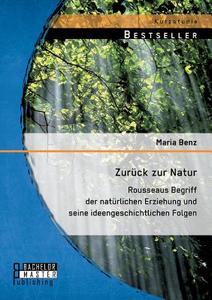 Zurück zur Natur: Rousseaus Begriff der natürlichen Erziehung und seine ideengeschichtlichen Folgen di Maria Benz edito da Bachelor + Master Publishing