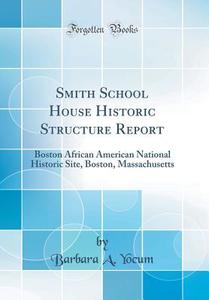Smith School House Historic Structure Report: Boston African American National Historic Site, Boston, Massachusetts (Classic Reprint) di Barbara A. Yocum edito da Forgotten Books