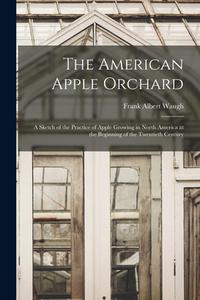 The American Apple Orchard: A Sketch of the Practice of Apple Growing in North America at the Beginning of the Twentieth Century di Frank Albert Waugh edito da LEGARE STREET PR