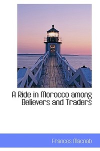 A Ride In Morocco Among Believers And Traders di Frances Macnab edito da Bibliolife