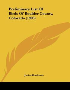 Preliminary List of Birds of Boulder County, Colorado (1903) di Junius Henderson edito da Kessinger Publishing