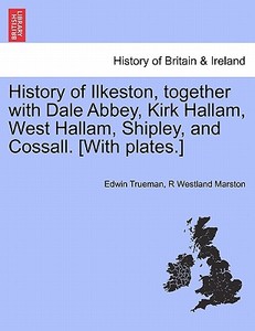 History of Ilkeston, together with Dale Abbey, Kirk Hallam, West Hallam, Shipley, and Cossall. [With plates.] di Edwin Trueman, R Westland Marston edito da British Library, Historical Print Editions
