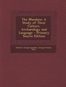 The Mandans: A Study of Their Culture, Archaeology and Language - Primary Source Edition di Herbert Joseph Spinden, George Francis Will edito da Nabu Press