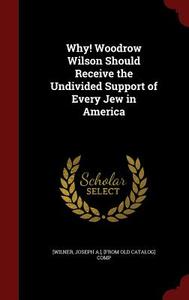 Why! Woodrow Wilson Should Receive The Undivided Support Of Every Jew In America edito da Andesite Press