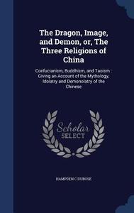 The Dragon, Image, And Demon, Or, The Three Religions Of China di Hampden C Dubose edito da Sagwan Press