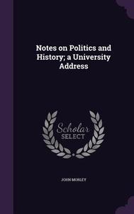 Notes On Politics And History; A University Address di John Morley edito da Palala Press