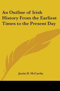 An Outline Of Irish History From The Earliest Times To The Present Day di Justin H. McCarthy edito da Kessinger Publishing Co