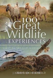 100 Great Wildlife Experiences di James D. Fair edito da Pen & Sword Books Ltd