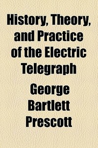 History, Theory, And Practice Of The Electric Telegraph di George Bartlett Prescott edito da General Books Llc
