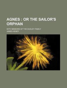 Agnes; Or the Sailor's Orphan. with Memoirs of the Dudley Family di James Heney edito da Rarebooksclub.com