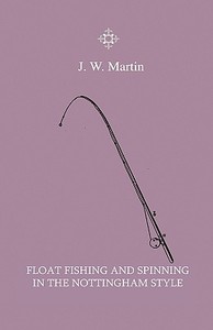 Float Fishing And Spinning In The Nottingham Style - Being A Treatise On The So-Called Coarse Fishes With Instructions F di J. W. Martin edito da Home Farm Press