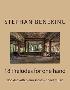 Beneking: Booklet with Piano Scores / Sheet Music of 18 Preludes for One Hand: Beneking: Booklet with Piano Scores / Sheet Music di Stephan Beneking edito da Createspace Independent Publishing Platform