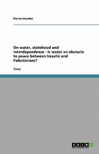 On water, statehood and interdependence - Is water an obstacle to peace between Israelis and Palestinians? di Florian Heyden edito da GRIN Verlag