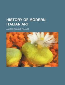 History Of Modern Italian Art di Ashton Rollins Willard edito da General Books Llc