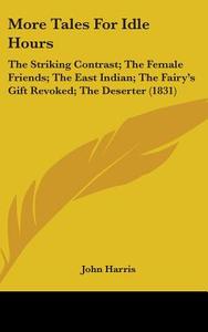 More Tales For Idle Hours: The Striking Contrast; The Female Friends; The East Indian; The Fairy's Gift Revoked; The Deserter (1831) di John Harris edito da Kessinger Publishing, Llc