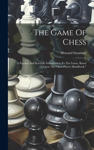 The Game Of Chess: A Popular And Scientific Introduction To The Game, Based Upon "the Chess-players Handbook." di Howard Staunton edito da LEGARE STREET PR