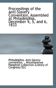 Proceedings Of The Anti-slavery Convention, Assembled At Philadelphia, December 4, 5, And 6, 1833 di Philadelphia Anti-Slavery Convention edito da Bibliolife